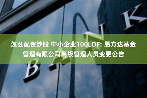 怎么配资炒股 中小企业100LOF: 易方达基金管理有限公司高级管理人员变更公告