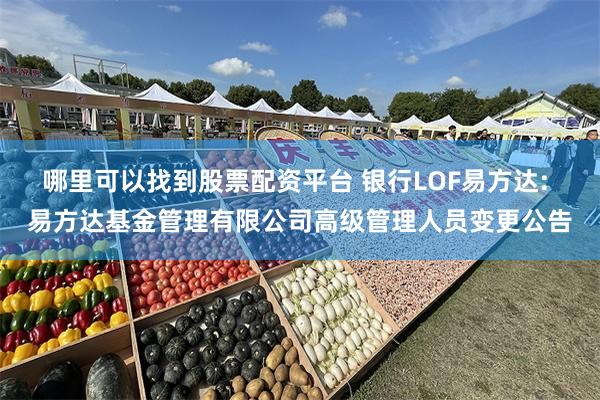 哪里可以找到股票配资平台 银行LOF易方达: 易方达基金管理有限公司高级管理人员变更公告