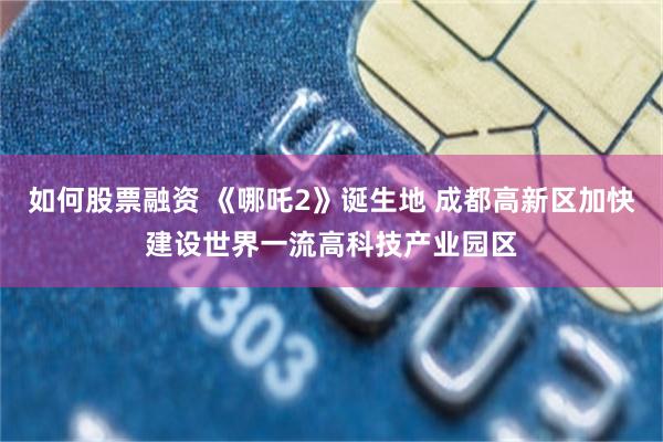 如何股票融资 《哪吒2》诞生地 成都高新区加快建设世界一流高科技产业园区