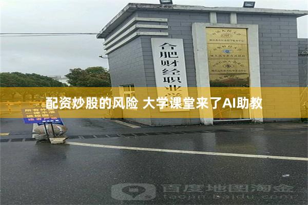 配资炒股的风险 大学课堂来了AI助教