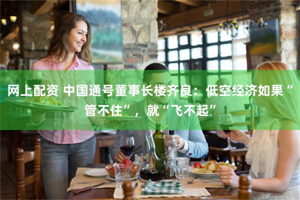 网上配资 中国通号董事长楼齐良：低空经济如果“管不住”，就“飞不起”