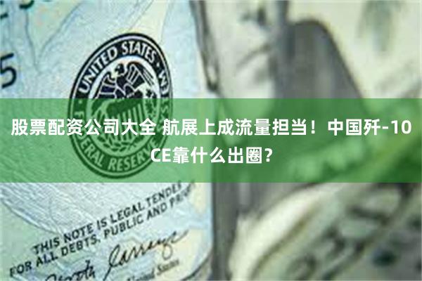 股票配资公司大全 航展上成流量担当！中国歼-10CE靠什么出圈？