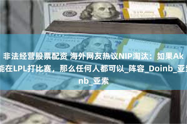 非法经营股票配资 海外网友热议NIP淘汰：如果Aki能在LPL打比赛，那么任何人都可以_阵容_Doinb_亚索