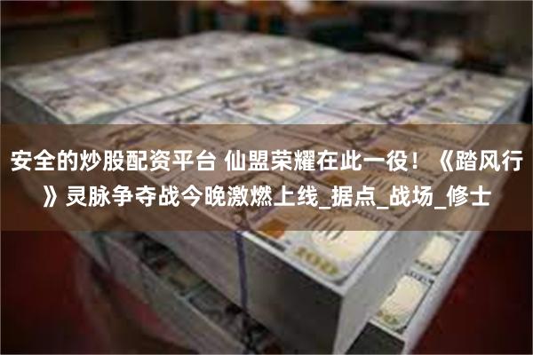 安全的炒股配资平台 仙盟荣耀在此一役！《踏风行》灵脉争夺战今晚激燃上线_据点_战场_修士