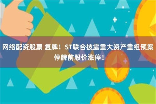 网络配资股票 复牌！ST联合披露重大资产重组预案 停牌前股价涨停！