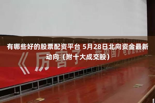 有哪些好的股票配资平台 5月28日北向资金最新动向（附十大成交股）