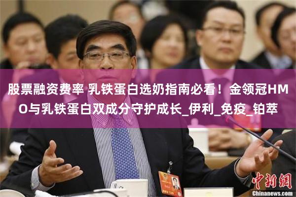 股票融资费率 乳铁蛋白选奶指南必看！金领冠HMO与乳铁蛋白双成分守护成长_伊利_免疫_铂萃