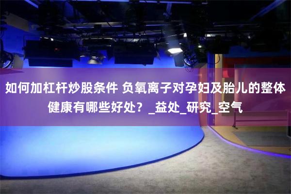 如何加杠杆炒股条件 负氧离子对孕妇及胎儿的整体健康有哪些好处？_益处_研究_空气
