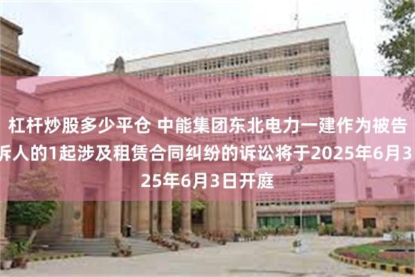 杠杆炒股多少平仓 中能集团东北电力一建作为被告/被上诉人的1起涉及租赁合同纠纷的诉讼将于2025年6月3日开庭