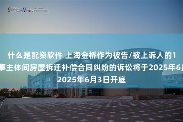 什么是配资软件 上海金桥作为被告/被上诉人的1起涉及民事主体间房屋拆迁补偿合同纠纷的诉讼将于2025年6月3日开庭