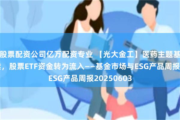 股票配资公司亿万配资专业 【光大金工】医药主题基金优势延续，股票ETF资金转为流入——基金市场与ESG产品周报20250603