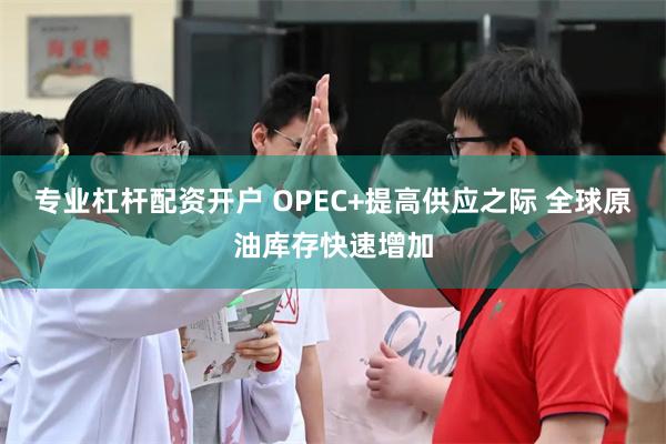 专业杠杆配资开户 OPEC+提高供应之际 全球原油库存快速增加