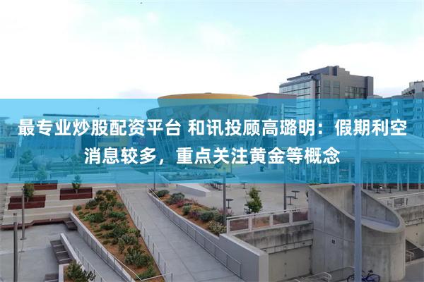 最专业炒股配资平台 和讯投顾高璐明：假期利空消息较多，重点关注黄金等概念