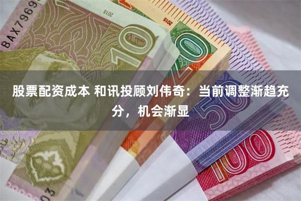 股票配资成本 和讯投顾刘伟奇：当前调整渐趋充分，机会渐显