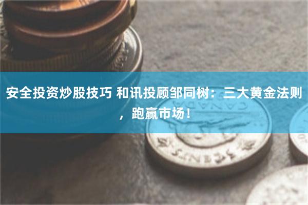 安全投资炒股技巧 和讯投顾邹同树：三大黄金法则，跑赢市场！