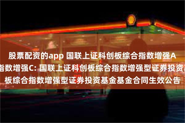 股票配资的app 国联上证科创板综合指数增强A,国联上证科创板综合指数增强C: 国联上证科创板综合指数增强型证券投资基金基金合同生效公告