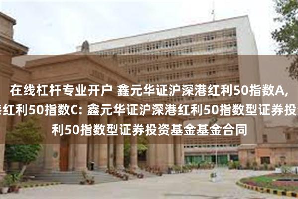 在线杠杆专业开户 鑫元华证沪深港红利50指数A,鑫元华证沪深港红利50指数C: 鑫元华证沪深港红利50指数型证券投资基金基金合同