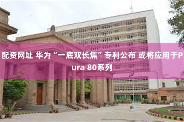 配资网址 华为“一底双长焦”专利公布 或将应用于Pura 80系列