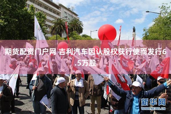期货配资门户网 吉利汽车因认股权获行使而发行6.5万股