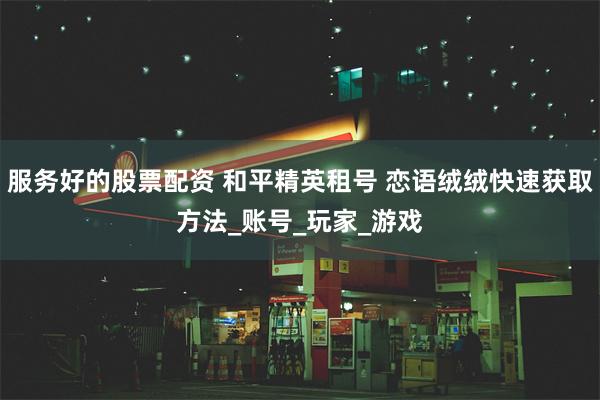 服务好的股票配资 和平精英租号 恋语绒绒快速获取方法_账号_玩家_游戏