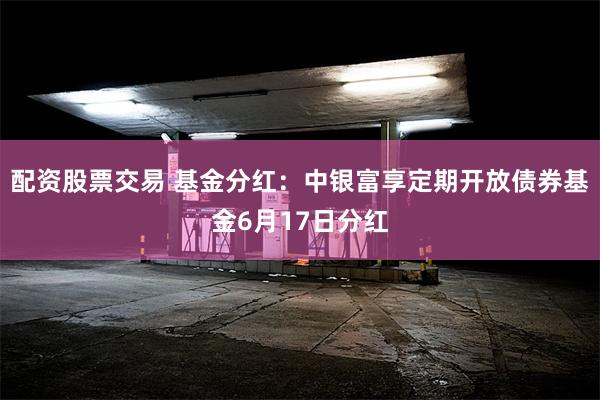 配资股票交易 基金分红：中银富享定期开放债券基金6月17日分红