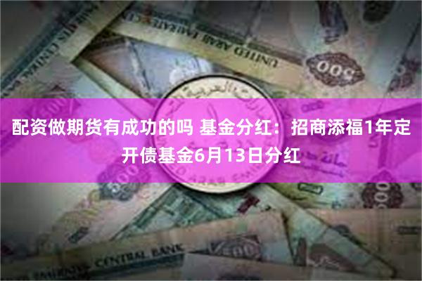 配资做期货有成功的吗 基金分红：招商添福1年定开债基金6月13日分红