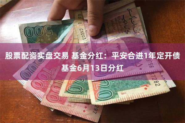 股票配资实盘交易 基金分红：平安合进1年定开债基金6月13日分红