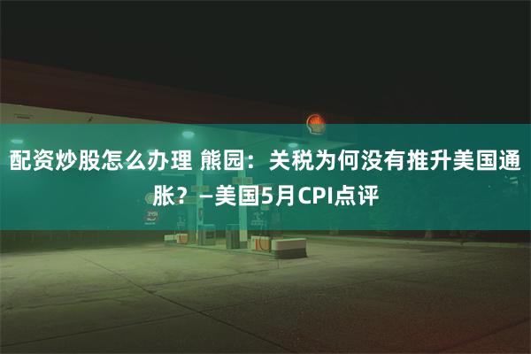 配资炒股怎么办理 熊园：关税为何没有推升美国通胀？—美国5月CPI点评