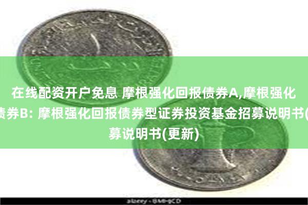 在线配资开户免息 摩根强化回报债券A,摩根强化回报债券B: 摩根强化回报债券型证券投资基金招募说明书(更新)