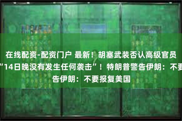 在线配资-配资门户 最新！胡塞武装否认高级官员遭暗杀：“14日晚没有发生任何袭击”！特朗普警告伊朗：不要报复美国