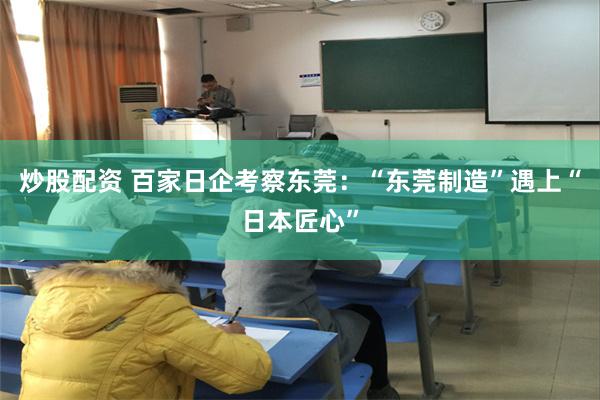 炒股配资 百家日企考察东莞：“东莞制造”遇上“日本匠心”