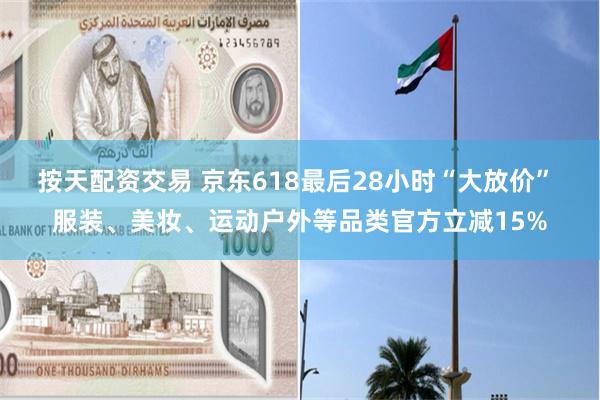 按天配资交易 京东618最后28小时“大放价” 服装、美妆、运动户外等品类官方立减15%