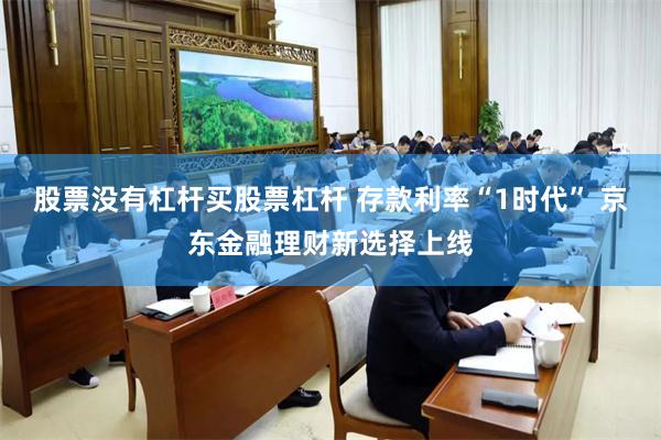 股票没有杠杆买股票杠杆 存款利率“1时代” 京东金融理财新选择上线