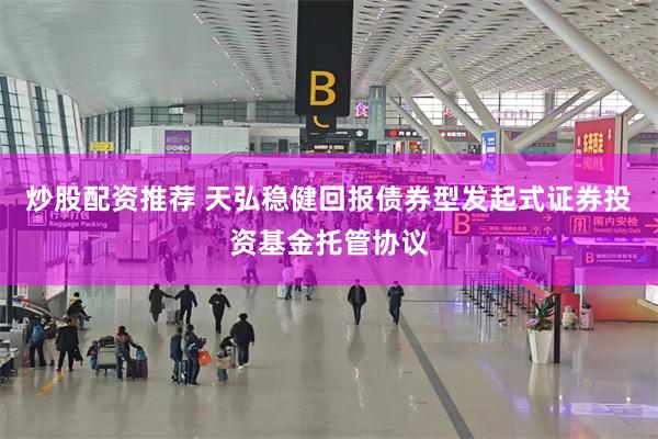 炒股配资推荐 天弘稳健回报债券型发起式证券投资基金托管协议