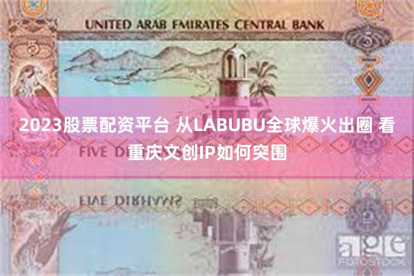 2023股票配资平台 从LABUBU全球爆火出圈 看重庆文创IP如何突围