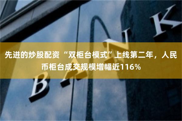 先进的炒股配资 “双柜台模式”上线第二年，人民币柜台成交规模增幅近116%