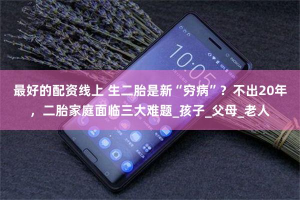 最好的配资线上 生二胎是新“穷病”？不出20年，二胎家庭面临三大难题_孩子_父母_老人