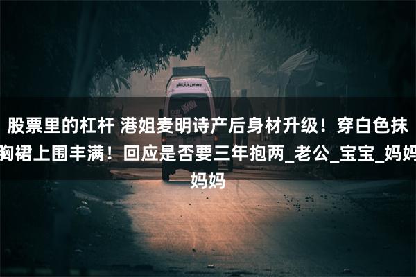 股票里的杠杆 港姐麦明诗产后身材升级！穿白色抹胸裙上围丰满！回应是否要三年抱两_老公_宝宝_妈妈