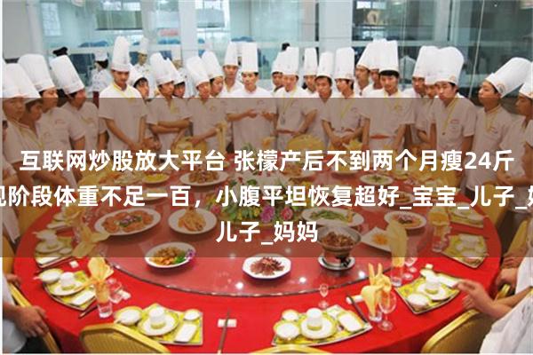 互联网炒股放大平台 张檬产后不到两个月瘦24斤，现阶段体重不足一百，小腹平坦恢复超好_宝宝_儿子_妈妈