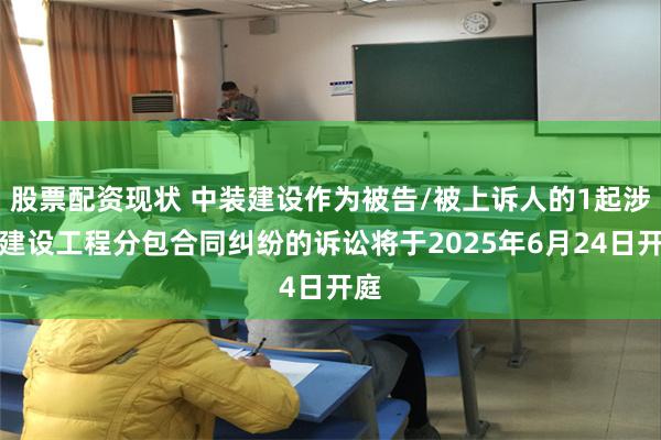 股票配资现状 中装建设作为被告/被上诉人的1起涉及建设工程分包合同纠纷的诉讼将于2025年6月24日开庭