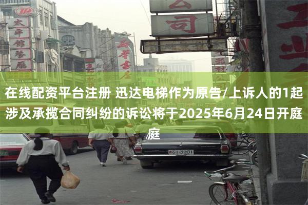 在线配资平台注册 迅达电梯作为原告/上诉人的1起涉及承揽合同纠纷的诉讼将于2025年6月24日开庭