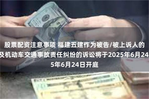 股票配资注意事项 福建五建作为被告/被上诉人的1起涉及机动车交通事故责任纠纷的诉讼将于2025年6月24日开庭
