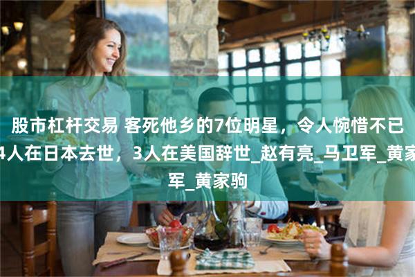 股市杠杆交易 客死他乡的7位明星，令人惋惜不已，4人在日本去世，3人在美国辞世_赵有亮_马卫军_黄家驹