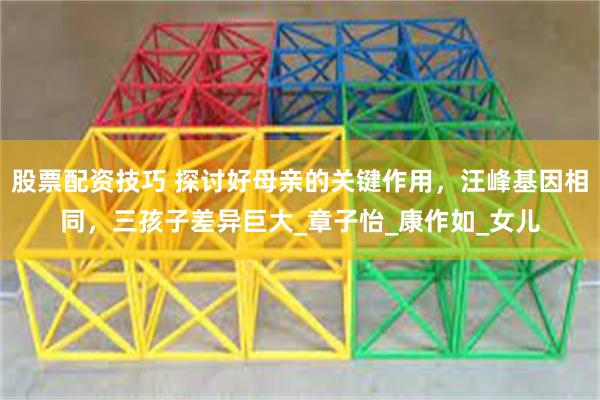 股票配资技巧 探讨好母亲的关键作用，汪峰基因相同，三孩子差异巨大_章子怡_康作如_女儿