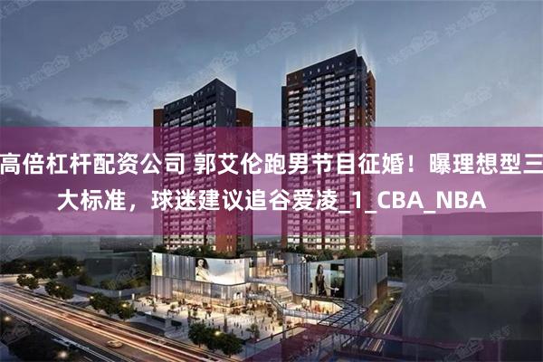 高倍杠杆配资公司 郭艾伦跑男节目征婚！曝理想型三大标准，球迷建议追谷爱凌_1_CBA_NBA