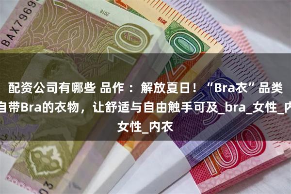 配资公司有哪些 品作 ：解放夏日！“Bra衣”品类，自带Bra的衣物，让舒适与自由触手可及_bra_女性_内衣
