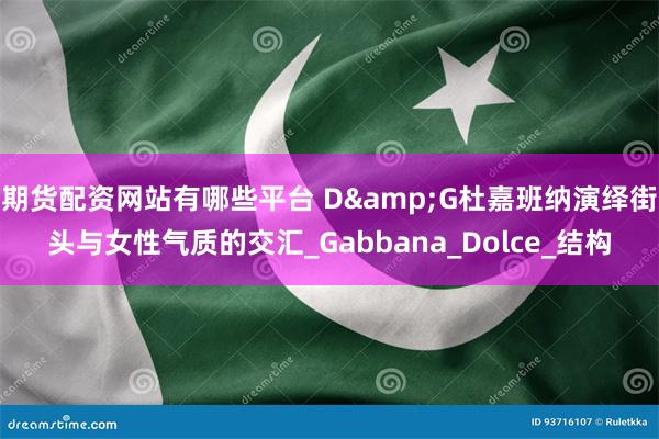 期货配资网站有哪些平台 D&G杜嘉班纳演绎街头与女性气质的交汇_Gabbana_Dolce_结构