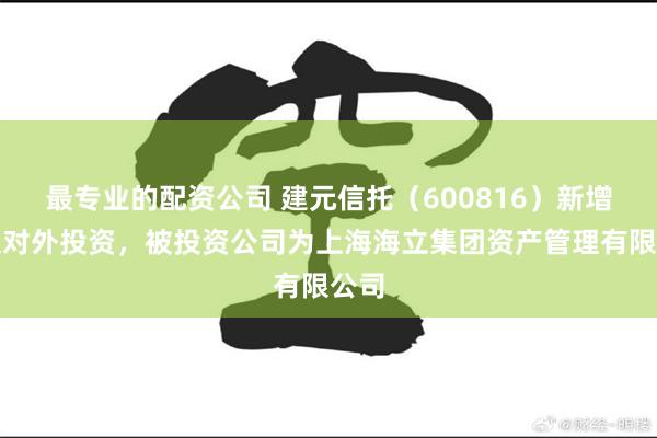 最专业的配资公司 建元信托（600816）新增一起对外投资，被投资公司为上海海立集团资产管理有限公司