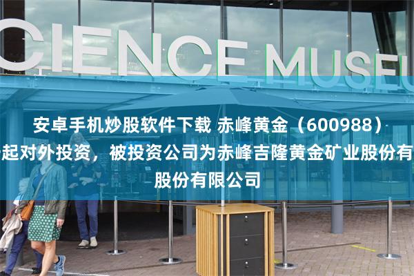 安卓手机炒股软件下载 赤峰黄金（600988）新增一起对外投资，被投资公司为赤峰吉隆黄金矿业股份有限公司