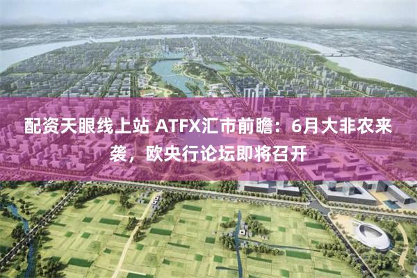 配资天眼线上站 ATFX汇市前瞻：6月大非农来袭，欧央行论坛即将召开